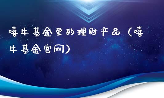 嘻牛基金里的理财产品（嘻牛基金官网）_https://www.kuaijiepai.net_投资理财_第1张