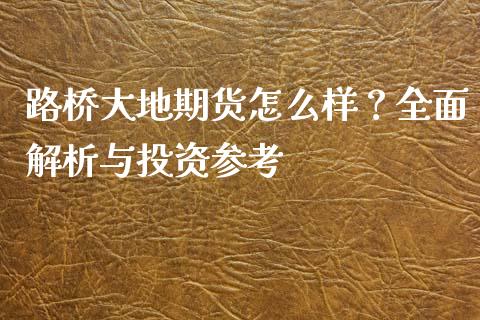 路桥大地期货怎么样？全面解析与投资参考_https://www.kuaijiepai.net_期货资讯_第1张
