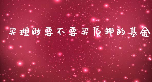 买理财要不要买质押的基金_https://www.kuaijiepai.net_期货理财_第1张