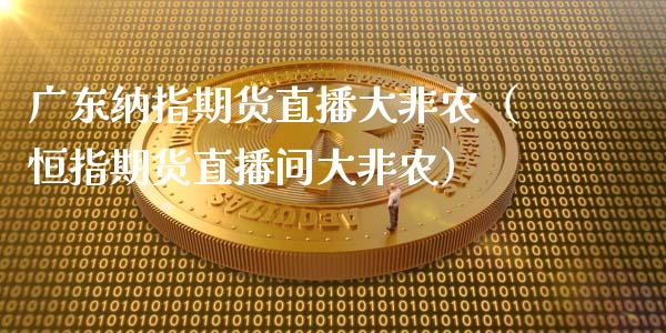 广东纳指期货直播大非农（恒指期货直播间大非农）_https://www.kuaijiepai.net_期货在线_第1张