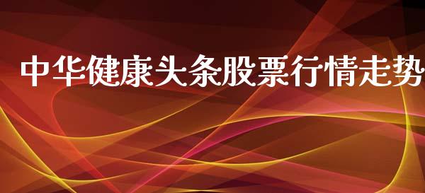 中华健康头条股票行情走势_https://www.kuaijiepai.net_新股新闻_第1张