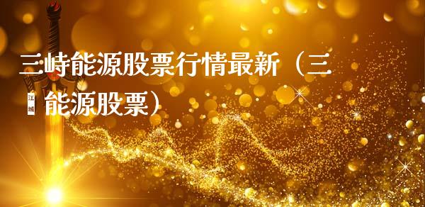 三峙能源股票行情最新（三崃能源股票）_https://www.kuaijiepai.net_新股新闻_第1张