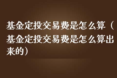 基金定投交易费是怎么算（基金定投交易费是怎么算出来的）_https://www.kuaijiepai.net_期货理财_第1张