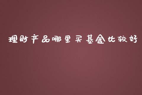 理财产品哪里买基金比较好_https://www.kuaijiepai.net_期货理财_第1张