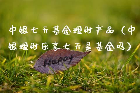 中银七天基金理财产品（中银理财乐享七天是基金吗）_https://www.kuaijiepai.net_期货理财_第1张