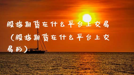 股指期货在什么平台上交易（股指期货在什么平台上交易的）_https://www.kuaijiepai.net_期货资讯_第1张