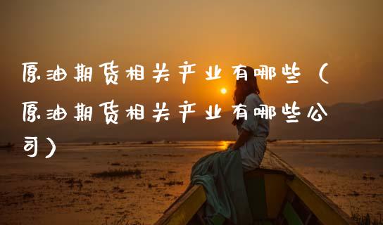 原油期货相关产业有哪些（原油期货相关产业有哪些公司）_https://www.kuaijiepai.net_国际期货_第1张