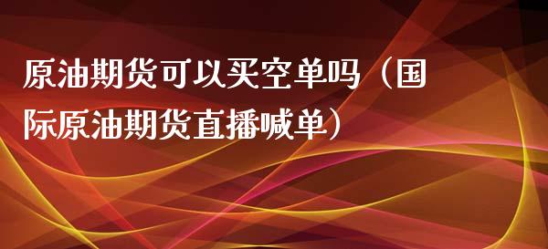 原油期货可以买空单吗（国际原油期货直播喊单）_https://www.kuaijiepai.net_期货资讯_第1张
