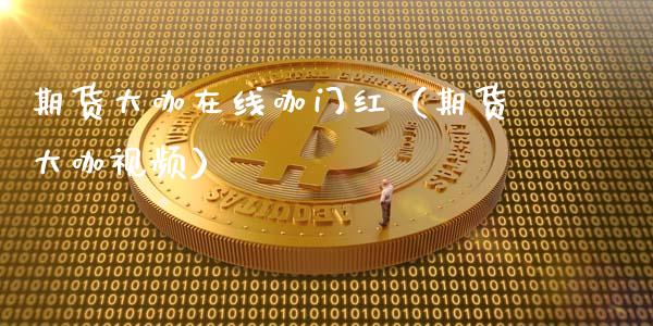 期货大咖在线咖门红（期货大咖视频）_https://www.kuaijiepai.net_期货在线_第1张