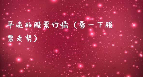 平淡的股票行情（看一下股票走势）_https://www.kuaijiepai.net_股票理论_第1张