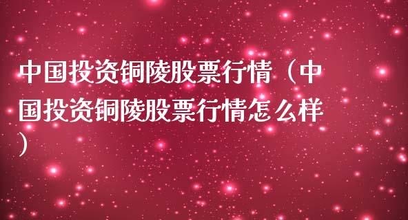 中国投资铜陵股票行情（中国投资铜陵股票行情怎么样）_https://www.kuaijiepai.net_股票理论_第1张
