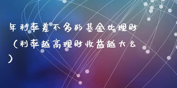 年利率差不多的基金比理财（利率越高理财收益越大么）_https://www.kuaijiepai.net_投资理财_第1张