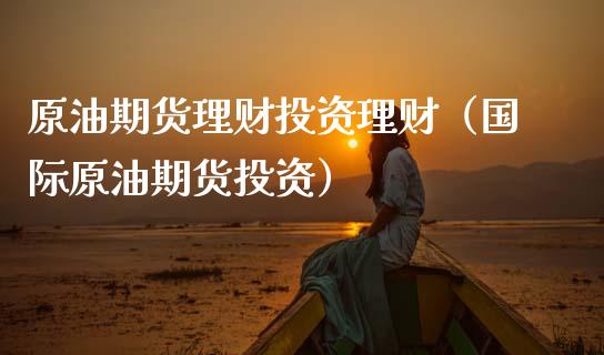 原油期货理财投资理财（国际原油期货投资）_https://www.kuaijiepai.net_国际期货_第1张