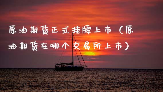 原油期货正式挂牌上市（原油期货在哪个交易所上市）_https://www.kuaijiepai.net_期货资讯_第1张