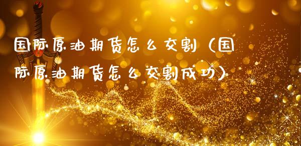 国际原油期货怎么交割（国际原油期货怎么交割成功）_https://www.kuaijiepai.net_期货资讯_第1张
