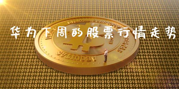华为下周的股票行情走势_https://www.kuaijiepai.net_股票理论_第1张