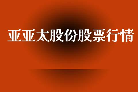 亚亚太股份股票行情_https://www.kuaijiepai.net_国际股建_第1张