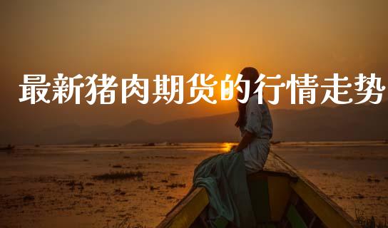 最新猪肉期货的行情走势_https://www.kuaijiepai.net_期货在线_第1张