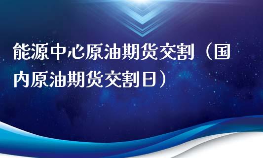 能源中心原油期货交割（国内原油期货交割日）_https://www.kuaijiepai.net_期货资讯_第1张