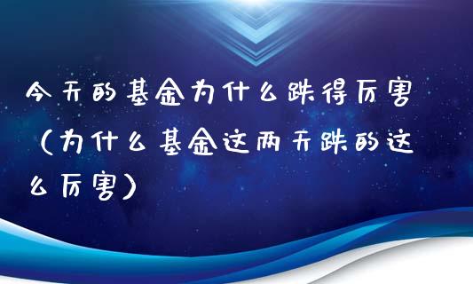 今天的基金为什么跌得厉害（为什么基金这两天跌的这么厉害）_https://www.kuaijiepai.net_期货理财_第1张