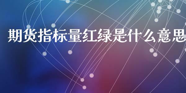 期货指标量红绿是什么意思_https://www.kuaijiepai.net_新股新闻_第1张