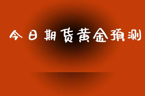今日期货黄金预测_https://www.kuaijiepai.net_期货资讯_第1张