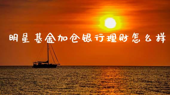 明星基金加仓银行理财怎么样_https://www.kuaijiepai.net_投资理财_第1张