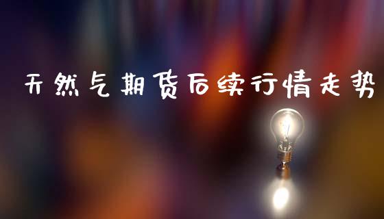 天然气期货后续行情走势_https://www.kuaijiepai.net_期货资讯_第1张