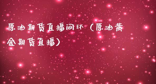 原油期货直播间环（原油黄金期货直播）_https://www.kuaijiepai.net_期货在线_第1张