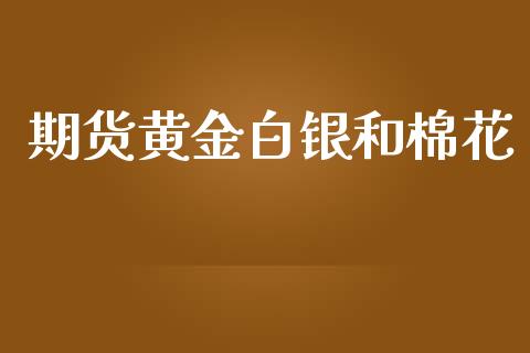 期货黄金白银和棉花_https://www.kuaijiepai.net_国际期货_第1张