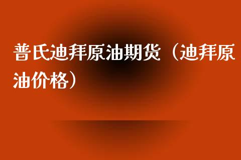 普氏迪拜原油期货（迪拜原油价格）_https://www.kuaijiepai.net_期货资讯_第1张