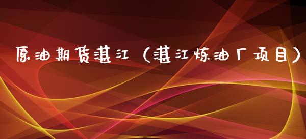 原油期货湛江（湛江炼油厂项目）_https://www.kuaijiepai.net_国际期货_第1张