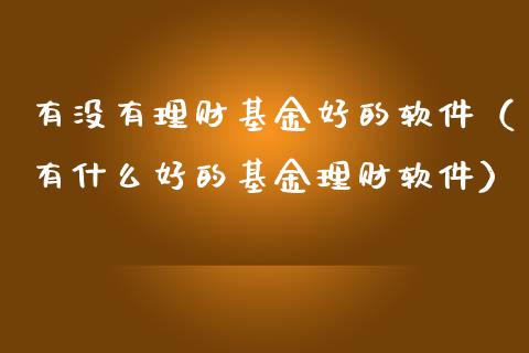 有没有理财基金好的软件（有什么好的基金理财软件）_https://www.kuaijiepai.net_投资理财_第1张