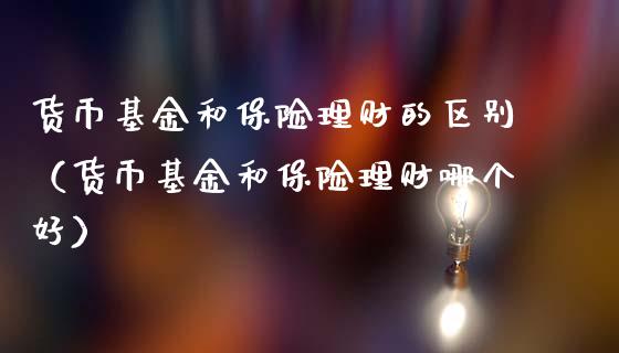 货币基金和保险理财的区别（货币基金和保险理财哪个好）_https://www.kuaijiepai.net_投资理财_第1张