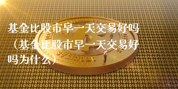 基金比股市早一天交易好吗（基金比股市早一天交易好吗为什么）_https://www.kuaijiepai.net_期货理财_第1张