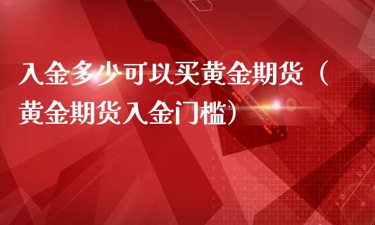 入金多少可以买黄金期货（黄金期货入金门槛）_https://www.kuaijiepai.net_国际期货_第1张