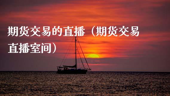 期货交易的直播（期货交易直播室间）_https://www.kuaijiepai.net_期货在线_第1张