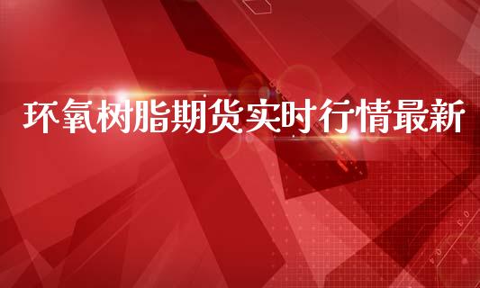 环氧树脂期货实时行情最新_https://www.kuaijiepai.net_期货在线_第1张