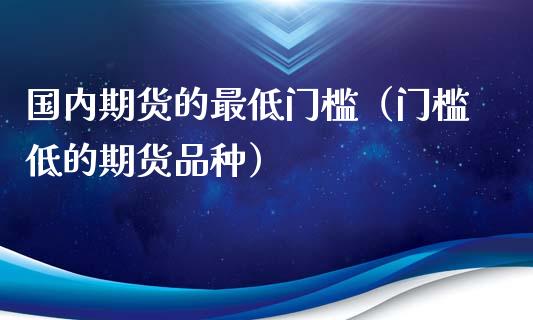 国内期货的最低门槛(门槛低的期货品种)_国际期货_第1张_快捷排财经网 国内期货的最低门槛(门槛低的期货品种)_https://www.kuaijiepai.net_国际期货_第1张