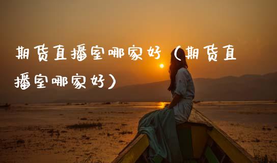 期货直播室哪家好（期货直播室哪家好）_https://www.kuaijiepai.net_期货在线_第1张
