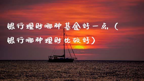 银行理财哪种基金好一点（银行哪种理财比较好）_https://www.kuaijiepai.net_投资理财_第1张