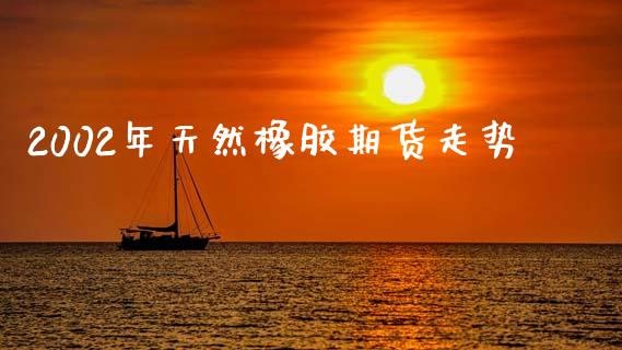 2002年天然橡胶期货走势_https://www.kuaijiepai.net_期货资讯_第1张