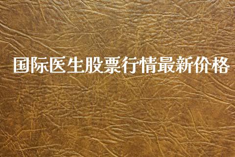 国际医生股票行情最新价格_https://www.kuaijiepai.net_新股新闻_第1张