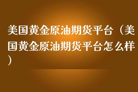 美国黄金原油期货平台（美国黄金原油期货平台怎么样）_https://www.kuaijiepai.net_国际期货_第1张