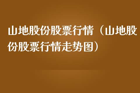 山地股份股票行情（山地股份股票行情走势图）_https://www.kuaijiepai.net_国际股建_第1张