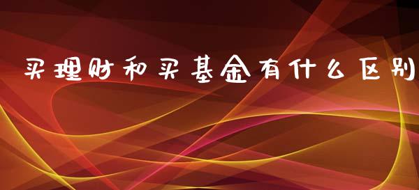 买理财和买基金有什么区别_https://www.kuaijiepai.net_期货理财_第1张