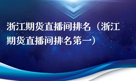 浙江期货直播间排名（浙江期货直播间排名第一）_https://www.kuaijiepai.net_期货在线_第1张