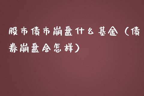 股市债市崩盘什么基金（债券崩盘会怎样）_https://www.kuaijiepai.net_期货理财_第1张