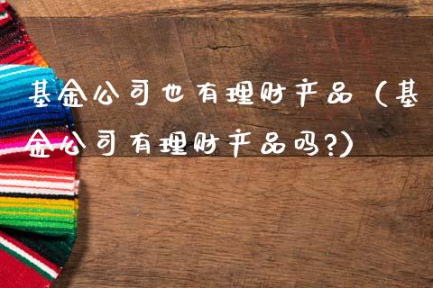 基金公司也有理财产品（基金公司有理财产品吗?）_https://www.kuaijiepai.net_投资理财_第1张