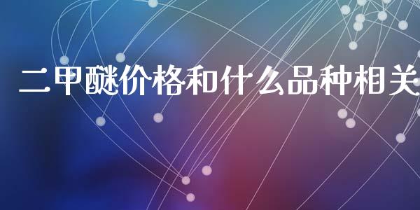 二甲醚价格和什么品种相关_https://www.kuaijiepai.net_国际期货_第1张